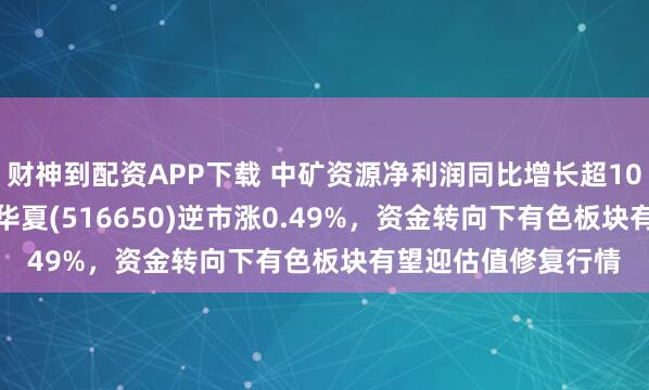 财神到配资APP下载 中矿资源净利润同比增长超10倍， 有色金属ETF华夏(516650)逆市涨0.49%，资金转向下有色板块有望迎估值修复行情