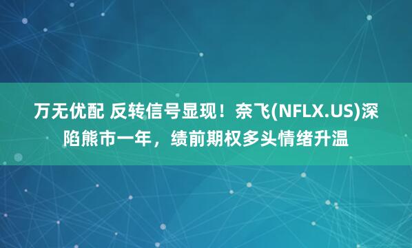 万无优配 反转信号显现！奈飞(NFLX.US)深陷熊市一年，绩前期权多头情绪升温
