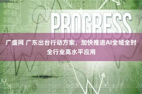 广盛网 广东出台行动方案，加快推进AI全域全时全行业高水平应用