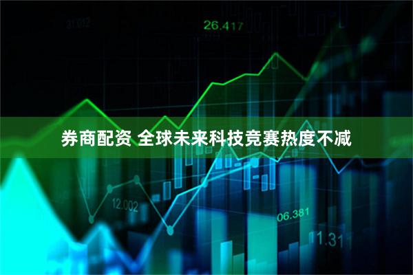 券商配资 全球未来科技竞赛热度不减